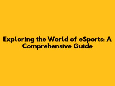 Exploring the World of eSports: A Comprehensive Guide