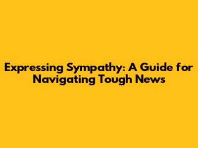 Expressing Sympathy: A Guide for Navigating Tough News