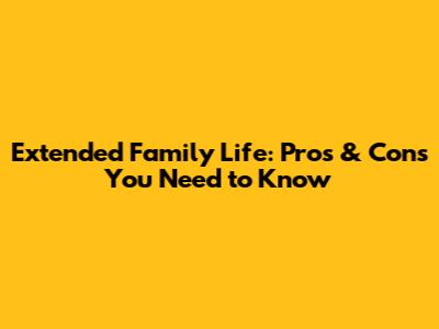 Extended Family Life: Pros & Cons You Need to Know