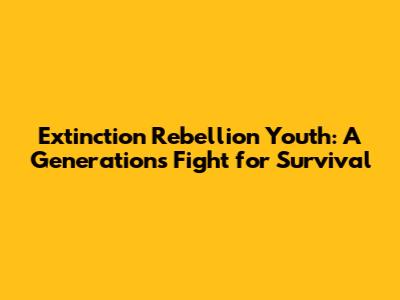 Extinction Rebellion Youth: A Generation's Fight for Survival