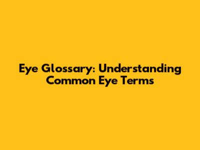 Eye Glossary: Understanding Common Eye Terms