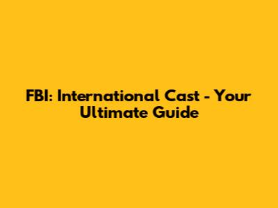 FBI: International Cast - Your Ultimate Guide
