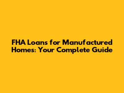 FHA Loans for Manufactured Homes: Your Complete Guide