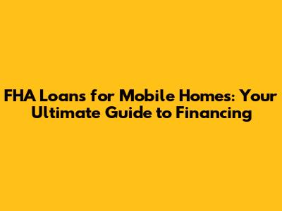 FHA Loans for Mobile Homes: Your Ultimate Guide to Financing
