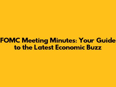 FOMC Meeting Minutes: Your Guide to the Latest Economic Buzz
