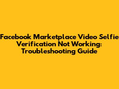 Facebook Marketplace Video Selfie Verification Not Working: Troubleshooting Guide