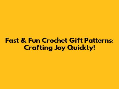 Fast & Fun Crochet Gift Patterns: Crafting Joy Quickly!