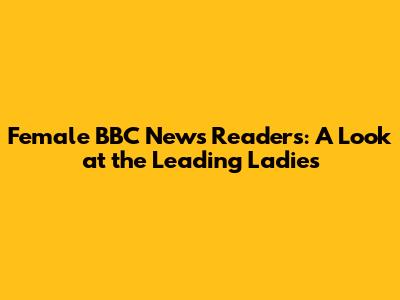 Female BBC News Readers: A Look at the Leading Ladies