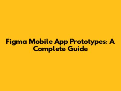 Figma Mobile App Prototypes: A Complete Guide