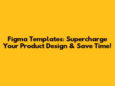Figma Templates: Supercharge Your Product Design & Save Time!