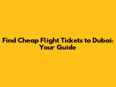 Find Cheap Flight Tickets to Dubai: Your Guide