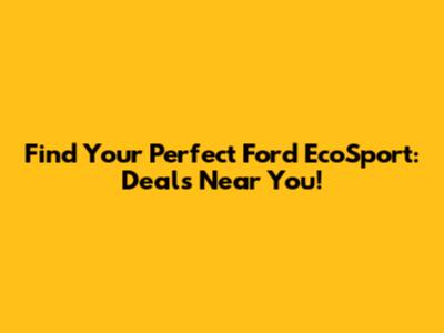 Find Your Perfect Ford EcoSport: Deals Near You!