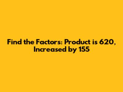 Find the Factors: Product is 620, Increased by 155