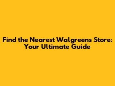Find the Nearest Walgreens Store: Your Ultimate Guide