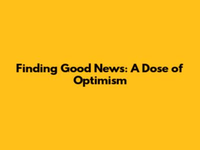 Finding Good News: A Dose of Optimism