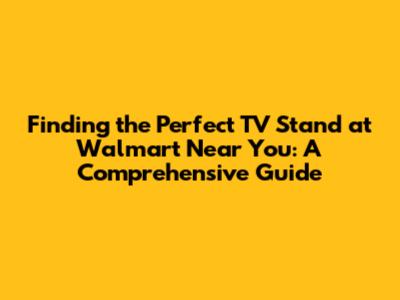 Finding the Perfect TV Stand at Walmart Near You: A Comprehensive Guide