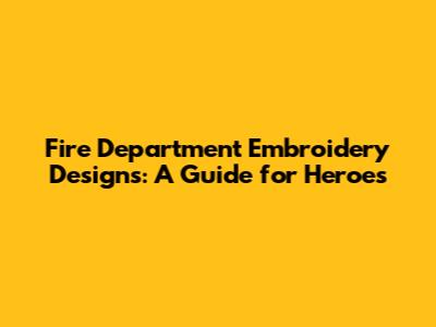 Fire Department Embroidery Designs: A Guide for Heroes