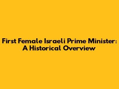 First Female Israeli Prime Minister: A Historical Overview