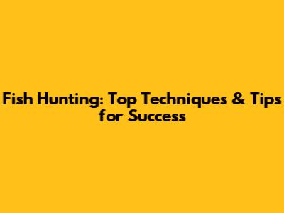 Fish Hunting: Top Techniques & Tips for Success