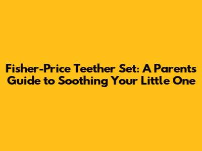 Fisher-Price Teether Set: A Parent's Guide to Soothing Your Little One