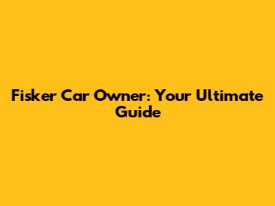 Fisker Car Owner: Your Ultimate Guide