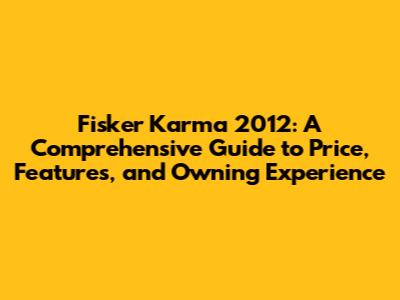 Fisker Karma 2012: A Comprehensive Guide to Price, Features, and Owning Experience