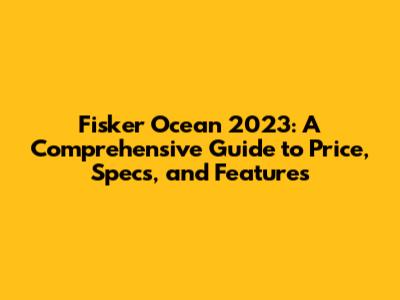 Fisker Ocean 2023: A Comprehensive Guide to Price, Specs, and Features