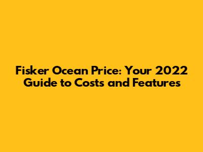 Fisker Ocean Price: Your 2022 Guide to Costs and Features