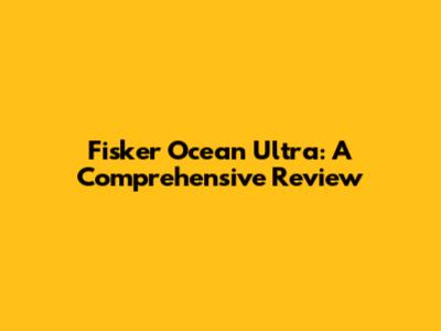 Fisker Ocean Ultra: A Comprehensive Review