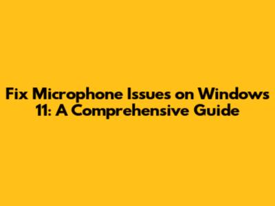 Fix Microphone Issues on Windows 11: A Comprehensive Guide