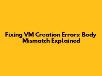 Fixing VM Creation Errors: Body Mismatch Explained