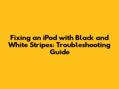 Fixing an iPod with Black and White Stripes: Troubleshooting Guide