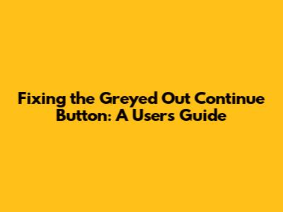 Fixing the Greyed Out 'Continue' Button: A User's Guide