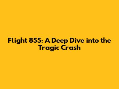 Flight 855: A Deep Dive into the Tragic Crash