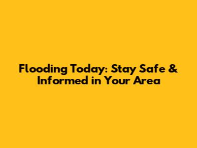 Flooding Today: Stay Safe & Informed in Your Area