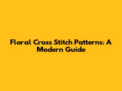 Floral Cross Stitch Patterns: A Modern Guide