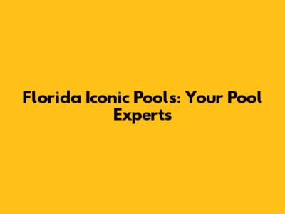 Florida Iconic Pools: Your Pool Experts