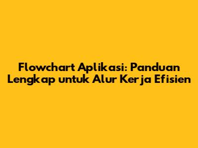 Flowchart Aplikasi: Panduan Lengkap untuk Alur Kerja Efisien