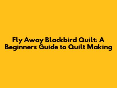 Fly Away Blackbird Quilt: A Beginner's Guide to Quilt Making