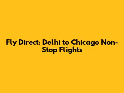 Fly Direct: Delhi to Chicago Non-Stop Flights