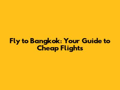 Fly to Bangkok: Your Guide to Cheap Flights