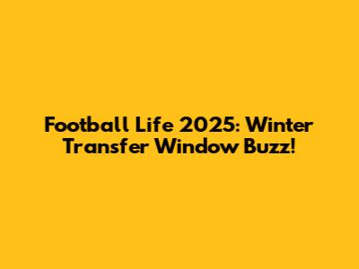 Football Life 2025: Winter Transfer Window Buzz!