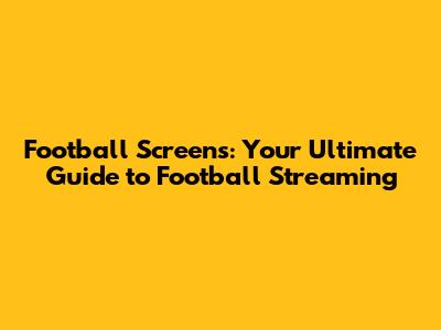 Football Screens: Your Ultimate Guide to Football Streaming