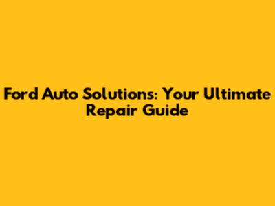 Ford Auto Solutions: Your Ultimate Repair Guide