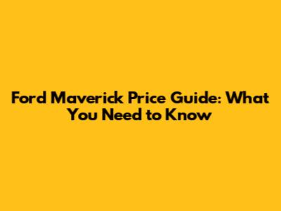Ford Maverick Price Guide: What You Need to Know