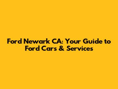 Ford Newark CA: Your Guide to Ford Cars & Services