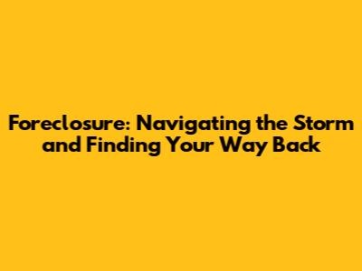Foreclosure: Navigating the Storm and Finding Your Way Back