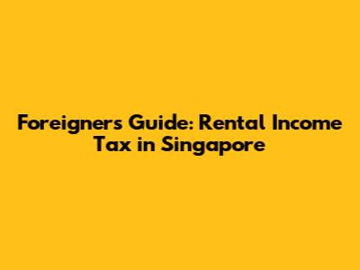 Foreigners' Guide: Rental Income Tax in Singapore