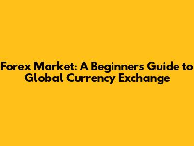 Forex Market: A Beginner's Guide to Global Currency Exchange