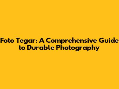 Foto Tegar: A Comprehensive Guide to Durable Photography
